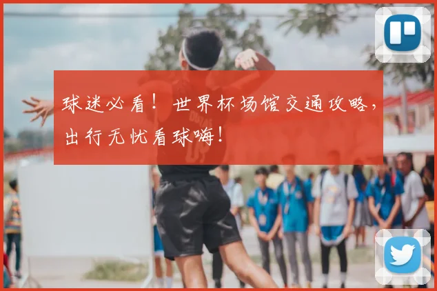 球迷必看!世界杯场馆交通攻略,出行无忧看球嗨!