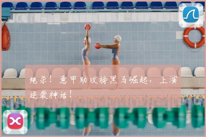 绝杀!意甲助攻榜黑马崛起,上演逆袭神话!