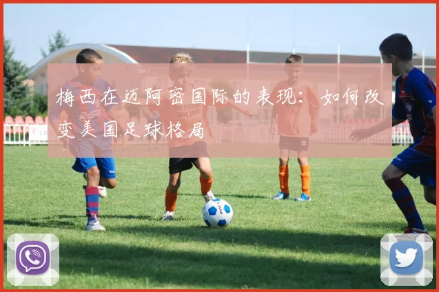 梅西在迈阿密国际的表现：如何改变美国足球格局