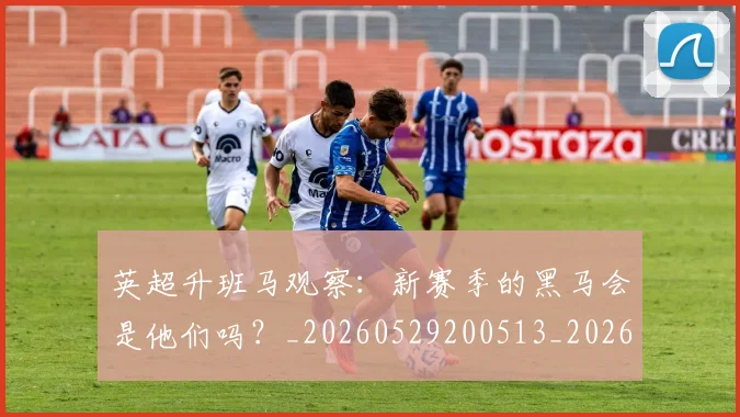 英超升班马观察：新赛季的黑马会是他们吗？_20260529200513_20260711201305