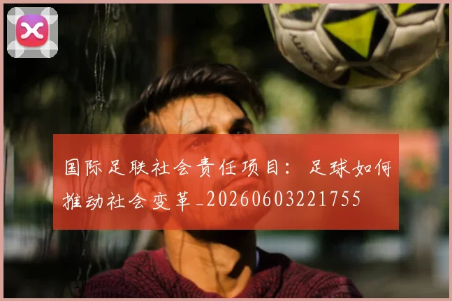 国际足联社会责任项目:足球如何推动社会变革_20260603221755