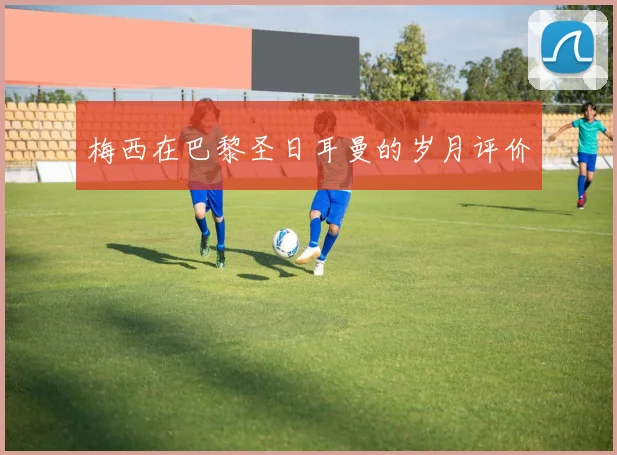 梅西在巴黎圣日耳曼的岁月评价