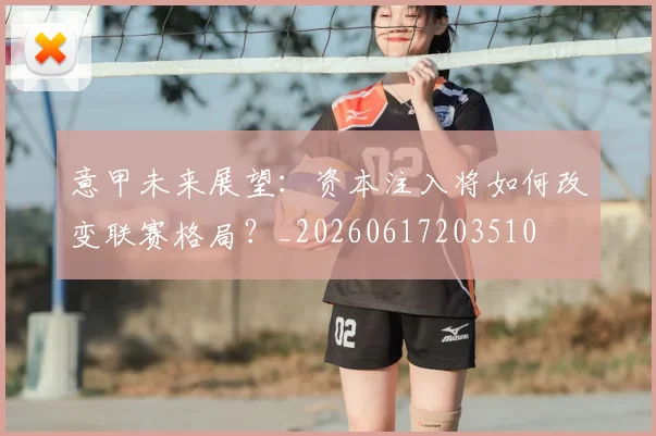意甲未来展望:资本注入将如何改变联赛格局?_20260617203510