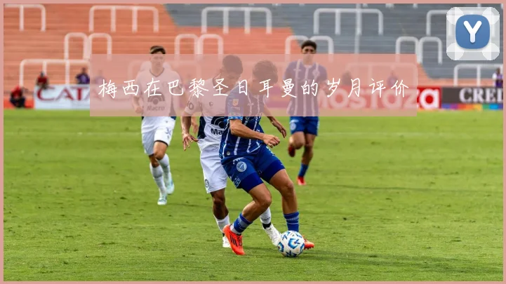 梅西在巴黎圣日耳曼的岁月评价