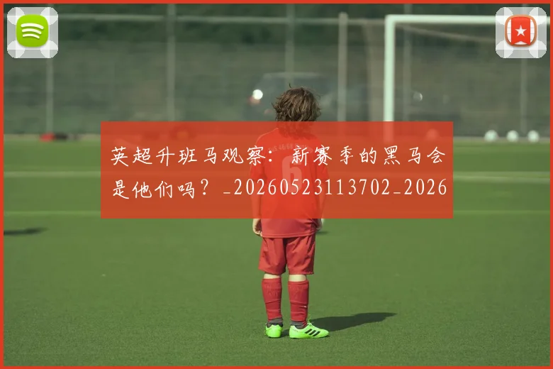英超升班马观察:新赛季的黑马会是他们吗?_20260523113702_20260711201303