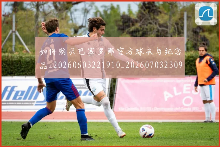 如何购买巴塞罗那官方球衣与纪念品_20260603221910_20260703230959