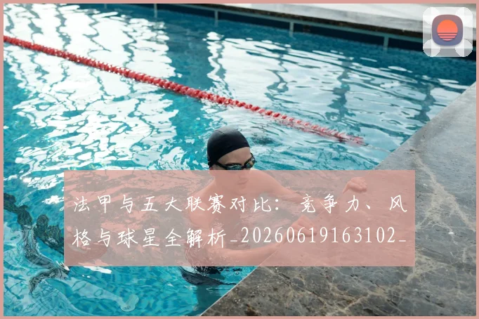 法甲与五大联赛对比:竞争力、风格与球星全解析_20260619163102_20260707153010